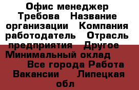 Офис-менеджер Требова › Название организации ­ Компания-работодатель › Отрасль предприятия ­ Другое › Минимальный оклад ­ 18 000 - Все города Работа » Вакансии   . Липецкая обл.